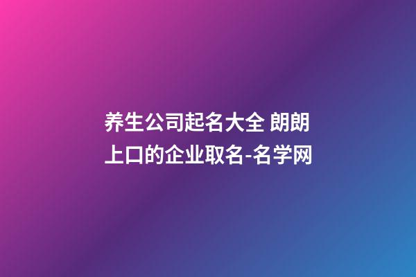 养生公司起名大全 朗朗上口的企业取名-名学网-第1张-公司起名-玄机派